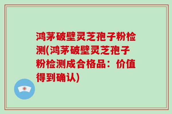鸿茅破壁灵芝孢子粉检测(鸿茅破壁灵芝孢子粉检测成合格品:价值得到确认)-第1张图片-破壁灵芝孢子粉研究指南 鸿茅破壁灵芝孢子粉检测(鸿茅破壁灵芝孢子粉检测成合格品:价值得到确认)-第1张图片-破壁灵芝孢子粉研究指南