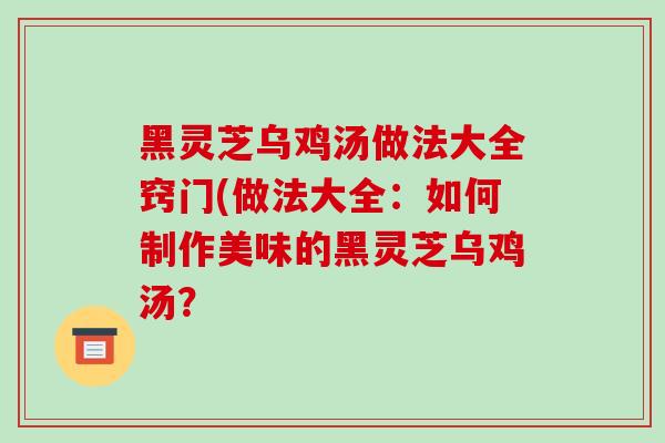 黑灵芝乌鸡汤做法大全窍门(做法大全:如何制作美味的黑灵芝乌鸡汤?-第1张图片-破壁灵芝孢子粉研究指南 黑灵芝乌鸡汤做法大全窍门(做法大全:如何制作美味的黑灵芝乌鸡汤?-第1张图片-破壁灵芝孢子粉研究指南
