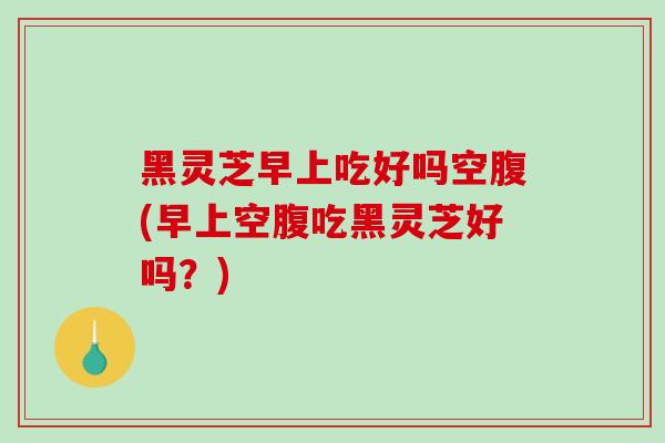 黑灵芝早上吃好吗空腹(早上空腹吃黑灵芝好吗?)-第1张图片-破壁灵芝孢子粉研究指南 黑灵芝早上吃好吗空腹(早上空腹吃黑灵芝好吗?)-第1张图片-破壁灵芝孢子粉研究指南