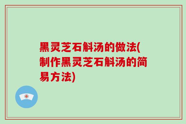 黑灵芝石斛汤的做法(制作黑灵芝石斛汤的简易方法)-第1张图片-破壁灵芝孢子粉研究指南 黑灵芝石斛汤的做法(制作黑灵芝石斛汤的简易方法)-第1张图片-破壁灵芝孢子粉研究指南