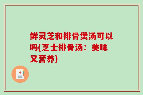鲜灵芝和排骨煲汤可以吗(芝士排骨汤：美味又营养)-第1张图片-破壁灵芝孢子粉研究指南