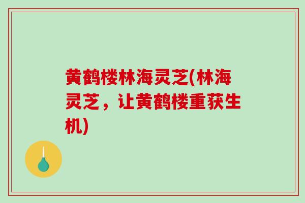 黄鹤楼林海灵芝(林海灵芝,让黄鹤楼重获生机)-第1张图片-破壁灵芝孢子粉研究指南 黄鹤楼林海灵芝(林海灵芝,让黄鹤楼重获生机)-第1张图片-破壁灵芝孢子粉研究指南