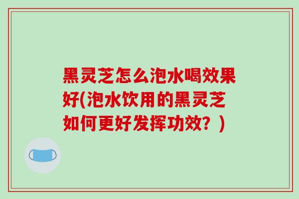 黑灵芝怎么泡水喝效果好(泡水饮用的黑灵芝如何更好发挥功效?)-第1张图片-破壁灵芝孢子粉研究指南 黑灵芝怎么泡水喝效果好(泡水饮用的黑灵芝如何更好发挥功效?)-第1张图片-破壁灵芝孢子粉研究指南