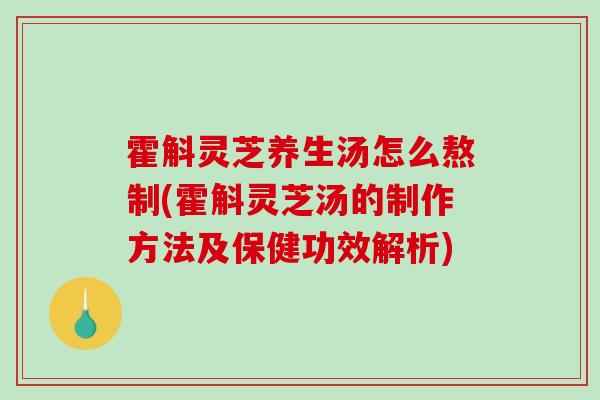 霍斛灵芝养生汤怎么熬制(霍斛灵芝汤的制作方法及保健功效解析)-第1张图片-破壁灵芝孢子粉研究指南 霍斛灵芝养生汤怎么熬制(霍斛灵芝汤的制作方法及保健功效解析)-第1张图片-破壁灵芝孢子粉研究指南