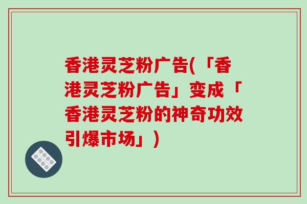 香港灵芝粉广告(「香港灵芝粉广告」变成「香港灵芝粉的神奇功效引爆市场」)-第1张图片-破壁灵芝孢子粉研究指南 香港灵芝粉广告(「香港灵芝粉广告」变成「香港灵芝粉的神奇功效引爆市场」)-第1张图片-破壁灵芝孢子粉研究指南