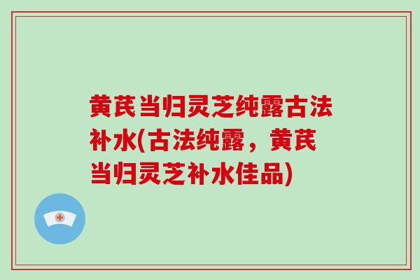 黄芪当归灵芝纯露古法补水(古法纯露,黄芪当归灵芝补水佳品)-第1张图片-破壁灵芝孢子粉研究指南 黄芪当归灵芝纯露古法补水(古法纯露,黄芪当归灵芝补水佳品)-第1张图片-破壁灵芝孢子粉研究指南