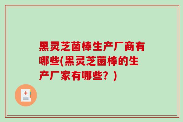 黑灵芝菌棒生产厂商有哪些(黑灵芝菌棒的生产厂家有哪些?)-第1张图片-破壁灵芝孢子粉研究指南 黑灵芝菌棒生产厂商有哪些(黑灵芝菌棒的生产厂家有哪些?)-第1张图片-破壁灵芝孢子粉研究指南