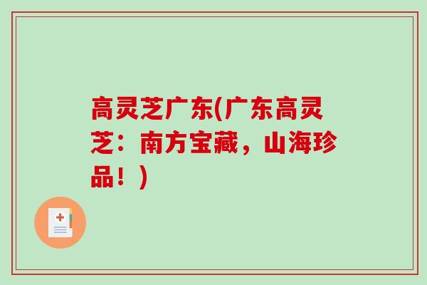 高灵芝广东(广东高灵芝:南方宝藏,山海珍品!)-第1张图片-破壁灵芝孢子粉研究指南 高灵芝广东(广东高灵芝:南方宝藏,山海珍品!)-第1张图片-破壁灵芝孢子粉研究指南