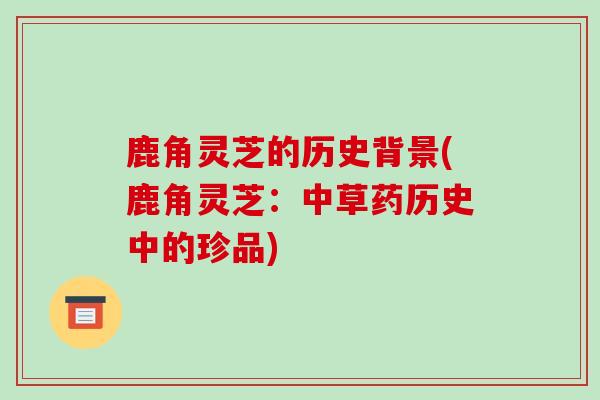 鹿角灵芝的历史背景(鹿角灵芝:中草药历史中的珍品)-第1张图片-破壁灵芝孢子粉研究指南 鹿角灵芝的历史背景(鹿角灵芝:中草药历史中的珍品)-第1张图片-破壁灵芝孢子粉研究指南