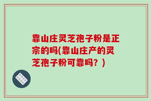 靠山庄灵芝孢子粉是正宗的吗(靠山庄产的灵芝孢子粉可靠吗?)-第1张图片-破壁灵芝孢子粉研究指南 靠山庄灵芝孢子粉是正宗的吗(靠山庄产的灵芝孢子粉可靠吗?)-第1张图片-破壁灵芝孢子粉研究指南