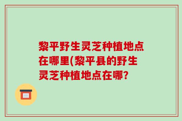 黎平野生灵芝种植地点在哪里(黎平县的野生灵芝种植地点在哪?-第1张图片-破壁灵芝孢子粉研究指南 黎平野生灵芝种植地点在哪里(黎平县的野生灵芝种植地点在哪?-第1张图片-破壁灵芝孢子粉研究指南