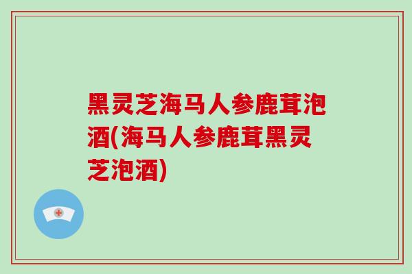 黑灵芝海马人参鹿茸泡酒(海马人参鹿茸黑灵芝泡酒)-第1张图片-破壁灵芝孢子粉研究指南 黑灵芝海马人参鹿茸泡酒(海马人参鹿茸黑灵芝泡酒)-第1张图片-破壁灵芝孢子粉研究指南