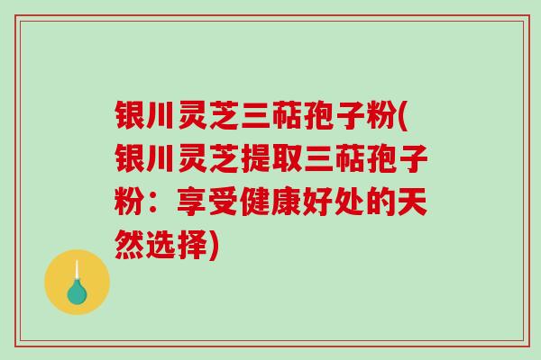 银川灵芝三萜孢子粉(银川灵芝提取三萜孢子粉:享受健康好处的天然选择)-第1张图片-破壁灵芝孢子粉研究指南 银川灵芝三萜孢子粉(银川灵芝提取三萜孢子粉:享受健康好处的天然选择)-第1张图片-破壁灵芝孢子粉研究指南