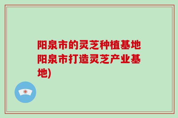 阳泉市的灵芝种植基地阳泉市打造灵芝产业基地)-第1张图片-破壁灵芝孢子粉研究指南