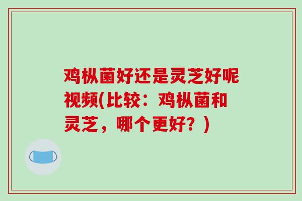 鸡枞菌好还是灵芝好呢视频(比较:鸡枞菌和灵芝,哪个更好?)-第1张图片-破壁灵芝孢子粉研究指南 鸡枞菌好还是灵芝好呢视频(比较:鸡枞菌和灵芝,哪个更好?)-第1张图片-破壁灵芝孢子粉研究指南
