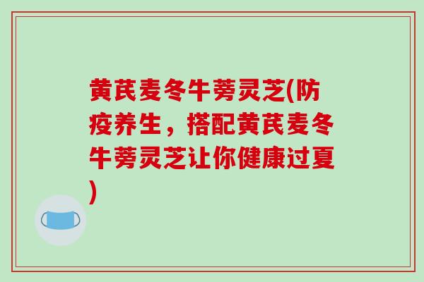 黄芪麦冬牛蒡灵芝(防疫养生,搭配黄芪麦冬牛蒡灵芝让你健康过夏)-第1张图片-破壁灵芝孢子粉研究指南 黄芪麦冬牛蒡灵芝(防疫养生,搭配黄芪麦冬牛蒡灵芝让你健康过夏)-第1张图片-破壁灵芝孢子粉研究指南