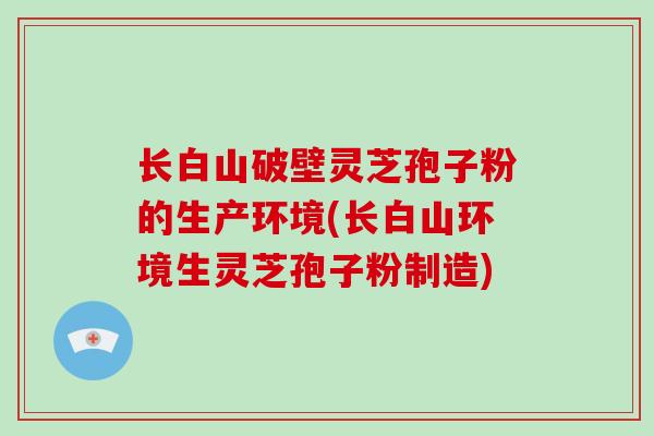 长白山破壁灵芝孢子粉的生产环境(长白山环境生灵芝孢子粉制造)-第1张图片-破壁灵芝孢子粉研究指南 长白山破壁灵芝孢子粉的生产环境(长白山环境生灵芝孢子粉制造)-第1张图片-破壁灵芝孢子粉研究指南