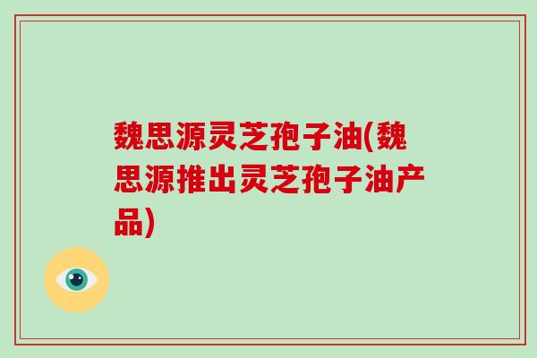 魏思源灵芝孢子油(魏思源推出灵芝孢子油产品)-第1张图片-破壁灵芝孢子粉研究指南 魏思源灵芝孢子油(魏思源推出灵芝孢子油产品)-第1张图片-破壁灵芝孢子粉研究指南