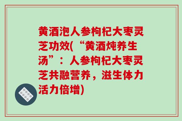 黄酒泡人参枸杞大枣灵芝功效(“黄酒炖养生汤”:人参枸杞大枣灵芝共融营养,滋生体力活力倍增)-第1张图片-破壁灵芝孢子粉研究指南 黄酒泡人参枸杞大枣灵芝功效(“黄酒炖养生汤”:人参枸杞大枣灵芝共融营养,滋生体力活力倍增)-第1张图片-破壁灵芝孢子粉研究指南
