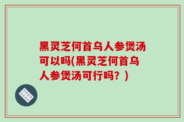 黑灵芝何首乌人参煲汤可以吗(黑灵芝何首乌人参煲汤可行吗？)-第1张图片-破壁灵芝孢子粉研究指南