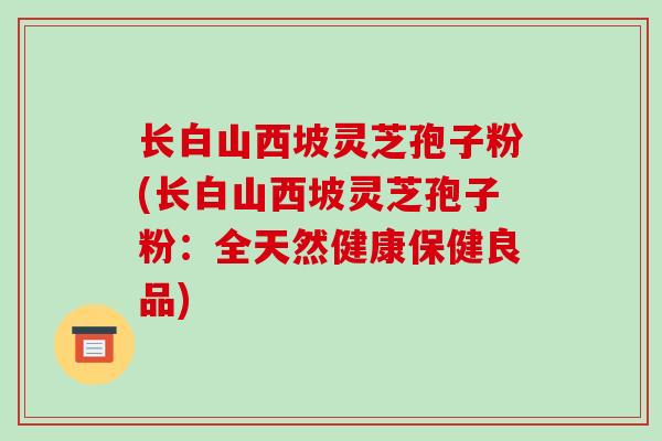 长白山西坡灵芝孢子粉(长白山西坡灵芝孢子粉:全天然健康保健良品)-第1张图片-破壁灵芝孢子粉研究指南 长白山西坡灵芝孢子粉(长白山西坡灵芝孢子粉:全天然健康保健良品)-第1张图片-破壁灵芝孢子粉研究指南