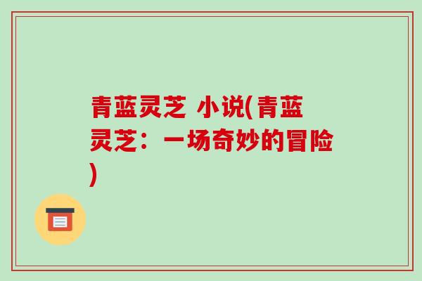 青蓝灵芝 小说(青蓝灵芝:一场奇妙的冒险)-第1张图片-破壁灵芝孢子粉研究指南 青蓝灵芝 小说(青蓝灵芝:一场奇妙的冒险)-第1张图片-破壁灵芝孢子粉研究指南