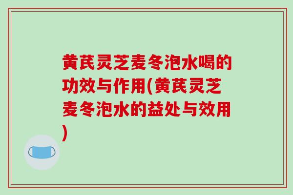 黄芪灵芝麦冬泡水喝的功效与作用(黄芪灵芝麦冬泡水的益处与效用)-第1张图片-破壁灵芝孢子粉研究指南 黄芪灵芝麦冬泡水喝的功效与作用(黄芪灵芝麦冬泡水的益处与效用)-第1张图片-破壁灵芝孢子粉研究指南