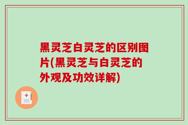 黑灵芝白灵芝的区别图片(黑灵芝与白灵芝的外观及功效详解)-第1张图片-破壁灵芝孢子粉研究指南
