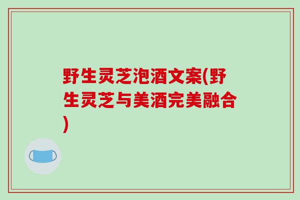 野生灵芝泡酒文案(野生灵芝与美酒完美融合)-第1张图片-破壁灵芝孢子粉研究指南 野生灵芝泡酒文案(野生灵芝与美酒完美融合)-第1张图片-破壁灵芝孢子粉研究指南