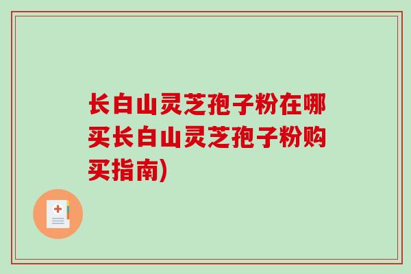 长白山灵芝孢子粉在哪买长白山灵芝孢子粉购买指南)-第1张图片-破壁灵芝孢子粉研究指南 长白山灵芝孢子粉在哪买长白山灵芝孢子粉购买指南)-第1张图片-破壁灵芝孢子粉研究指南