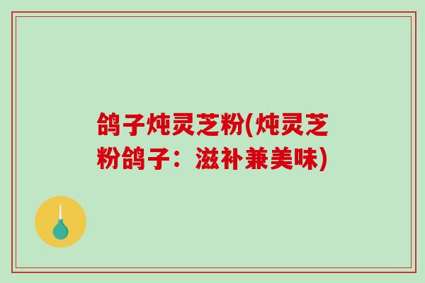 鸽子炖灵芝粉(炖灵芝粉鸽子:滋补兼美味)-第1张图片-破壁灵芝孢子粉研究指南 鸽子炖灵芝粉(炖灵芝粉鸽子:滋补兼美味)-第1张图片-破壁灵芝孢子粉研究指南