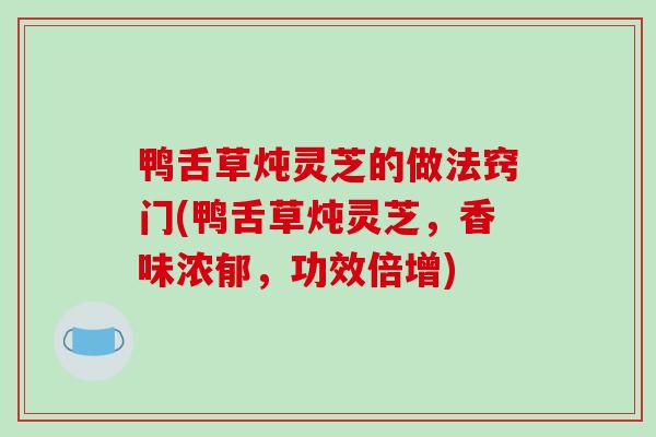 鸭舌草炖灵芝的做法窍门(鸭舌草炖灵芝,香味浓郁,功效倍增)-第1张图片-破壁灵芝孢子粉研究指南 鸭舌草炖灵芝的做法窍门(鸭舌草炖灵芝,香味浓郁,功效倍增)-第1张图片-破壁灵芝孢子粉研究指南