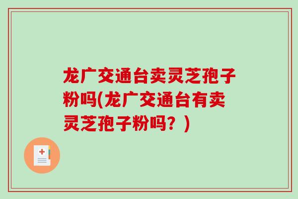 龙广交通台卖灵芝孢子粉吗(龙广交通台有卖灵芝孢子粉吗？)-第1张图片-破壁灵芝孢子粉研究指南