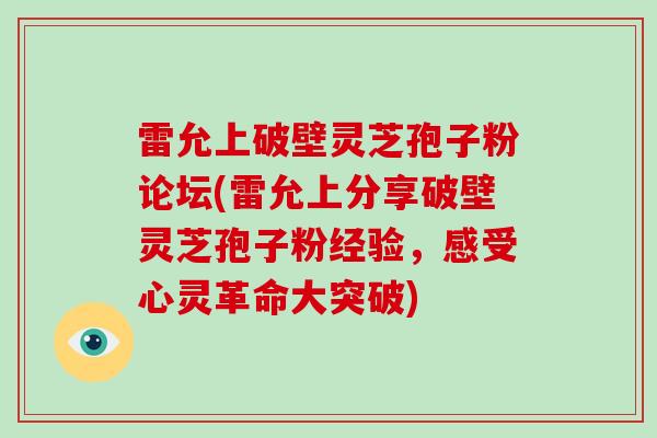 雷允上破壁灵芝孢子粉论坛(雷允上分享破壁灵芝孢子粉经验,感受心灵革命大突破)-第1张图片-破壁灵芝孢子粉研究指南 雷允上破壁灵芝孢子粉论坛(雷允上分享破壁灵芝孢子粉经验,感受心灵革命大突破)-第1张图片-破壁灵芝孢子粉研究指南