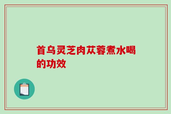 首乌灵芝肉苁蓉煮水喝的功效-第1张图片-破壁灵芝孢子粉研究指南 首乌灵芝肉苁蓉煮水喝的功效-第1张图片-破壁灵芝孢子粉研究指南