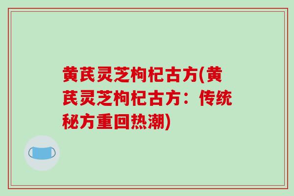 黄芪灵芝枸杞古方(黄芪灵芝枸杞古方：传统秘方重回热潮)-第1张图片-破壁灵芝孢子粉研究指南