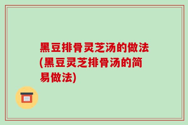黑豆排骨灵芝汤的做法(黑豆灵芝排骨汤的简易做法)-第1张图片-破壁灵芝孢子粉研究指南 黑豆排骨灵芝汤的做法(黑豆灵芝排骨汤的简易做法)-第1张图片-破壁灵芝孢子粉研究指南