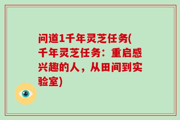 问道1千年灵芝任务(千年灵芝任务:重启感兴趣的人,从田间到实验室)-第1张图片-破壁灵芝孢子粉研究指南 问道1千年灵芝任务(千年灵芝任务:重启感兴趣的人,从田间到实验室)-第1张图片-破壁灵芝孢子粉研究指南