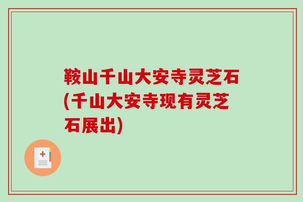 鞍山千山大安寺灵芝石(千山大安寺现有灵芝石展出)-第1张图片-破壁灵芝孢子粉研究指南 鞍山千山大安寺灵芝石(千山大安寺现有灵芝石展出)-第1张图片-破壁灵芝孢子粉研究指南