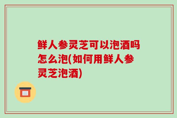 鲜人参灵芝可以泡酒吗怎么泡(如何用鲜人参灵芝泡酒)-第1张图片-破壁灵芝孢子粉研究指南 鲜人参灵芝可以泡酒吗怎么泡(如何用鲜人参灵芝泡酒)-第1张图片-破壁灵芝孢子粉研究指南