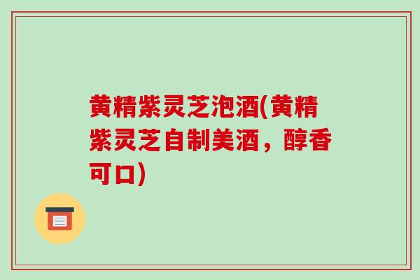 黄精紫灵芝泡酒(黄精紫灵芝自制美酒,醇香可口)-第1张图片-破壁灵芝孢子粉研究指南 黄精紫灵芝泡酒(黄精紫灵芝自制美酒,醇香可口)-第1张图片-破壁灵芝孢子粉研究指南