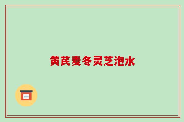 黄芪麦冬灵芝泡水-第1张图片-破壁灵芝孢子粉研究指南 黄芪麦冬灵芝泡水-第1张图片-破壁灵芝孢子粉研究指南