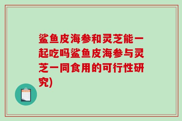鲨鱼皮海参和灵芝能一起吃吗鲨鱼皮海参与灵芝一同食用的可行性研究)-第1张图片-破壁灵芝孢子粉研究指南 鲨鱼皮海参和灵芝能一起吃吗鲨鱼皮海参与灵芝一同食用的可行性研究)-第1张图片-破壁灵芝孢子粉研究指南