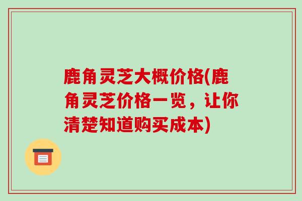 鹿角灵芝大概价格(鹿角灵芝价格一览,让你清楚知道购买成本)-第1张图片-破壁灵芝孢子粉研究指南 鹿角灵芝大概价格(鹿角灵芝价格一览,让你清楚知道购买成本)-第1张图片-破壁灵芝孢子粉研究指南
