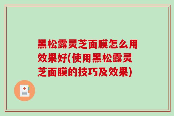 黑松露灵芝面膜怎么用效果好(使用黑松露灵芝面膜的技巧及效果)-第1张图片-破壁灵芝孢子粉研究指南 黑松露灵芝面膜怎么用效果好(使用黑松露灵芝面膜的技巧及效果)-第1张图片-破壁灵芝孢子粉研究指南