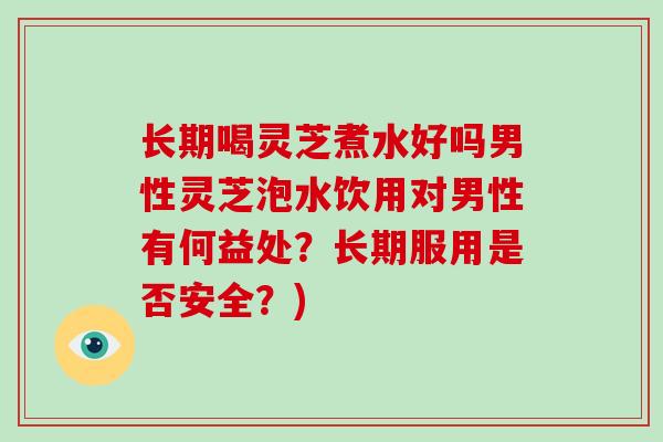 长期喝灵芝煮水好吗男性灵芝泡水饮用对男性有何益处?长期服用是否安全?)-第1张图片-破壁灵芝孢子粉研究指南 长期喝灵芝煮水好吗男性灵芝泡水饮用对男性有何益处?长期服用是否安全?)-第1张图片-破壁灵芝孢子粉研究指南
