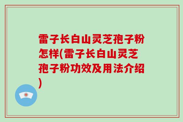 雷子长白山灵芝孢子粉怎样(雷子长白山灵芝孢子粉功效及用法介绍)-第1张图片-破壁灵芝孢子粉研究指南 雷子长白山灵芝孢子粉怎样(雷子长白山灵芝孢子粉功效及用法介绍)-第1张图片-破壁灵芝孢子粉研究指南