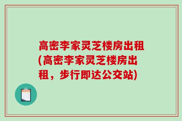 高密李家灵芝楼房出租(高密李家灵芝楼房出租,步行即达公交站)-第1张图片-破壁灵芝孢子粉研究指南 高密李家灵芝楼房出租(高密李家灵芝楼房出租,步行即达公交站)-第1张图片-破壁灵芝孢子粉研究指南