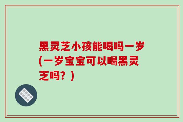 黑灵芝小孩能喝吗一岁(一岁宝宝可以喝黑灵芝吗？)-第1张图片-破壁灵芝孢子粉研究指南