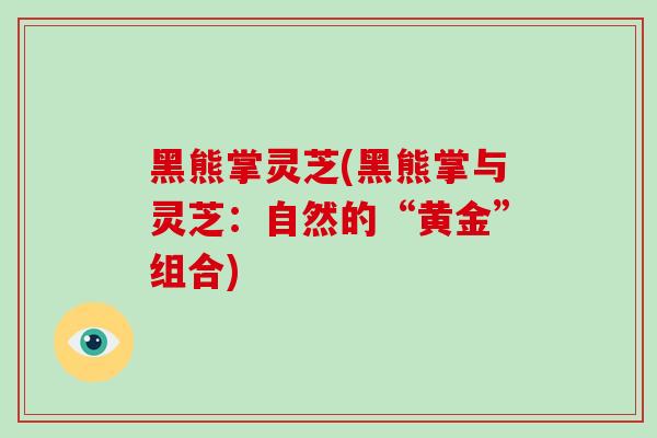 黑熊掌灵芝(黑熊掌与灵芝：自然的“黄金”组合)-第1张图片-破壁灵芝孢子粉研究指南
